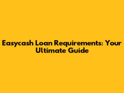 Easycash Loan Requirements: Your Ultimate Guide