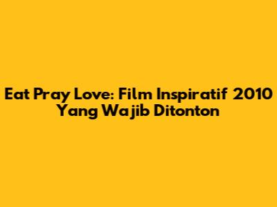 Eat Pray Love: Film Inspiratif 2010 Yang Wajib Ditonton