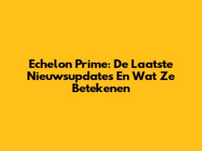 Echelon Prime: De Laatste Nieuwsupdates En Wat Ze Betekenen