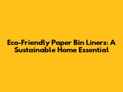 Eco-Friendly Paper Bin Liners: A Sustainable Home Essential