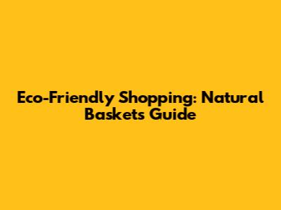 Eco-Friendly Shopping: Natural Baskets Guide