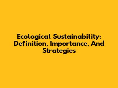 Ecological Sustainability: Definition, Importance, And Strategies