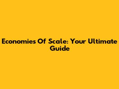 Economies Of Scale: Your Ultimate Guide