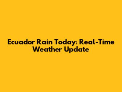 Ecuador Rain Today: Real-Time Weather Update