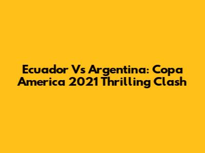 Ecuador Vs Argentina: Copa America 2021 Thrilling Clash