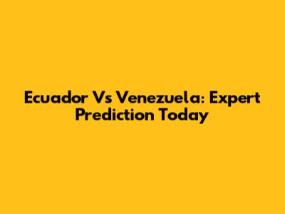 Ecuador Vs Venezuela: Expert Prediction Today