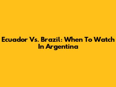 Ecuador Vs. Brazil: When To Watch In Argentina