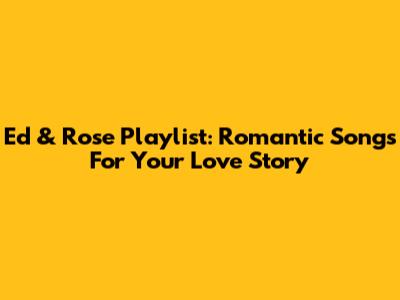 Ed & Rose Playlist: Romantic Songs For Your Love Story