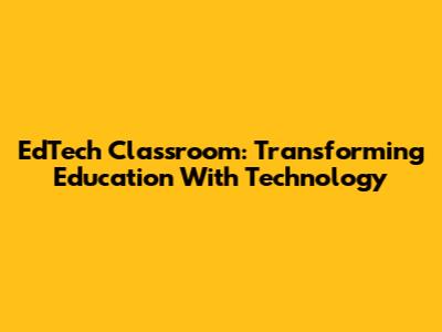 EdTech Classroom: Transforming Education With Technology