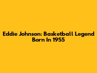 Eddie Johnson: Basketball Legend Born In 1955
