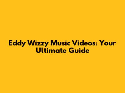 Eddy Wizzy Music Videos: Your Ultimate Guide