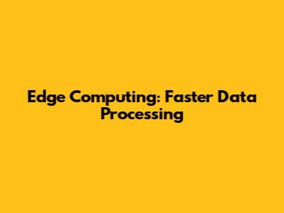 Edge Computing: Faster Data Processing