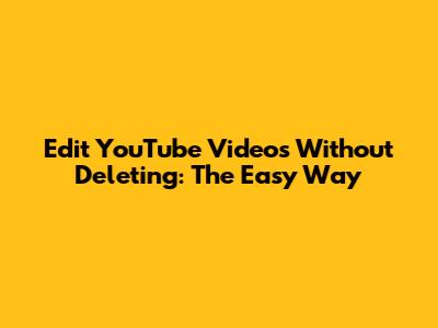 Edit YouTube Videos Without Deleting: The Easy Way
