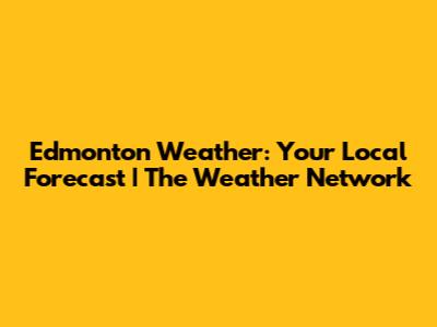 Edmonton Weather: Your Local Forecast | The Weather Network