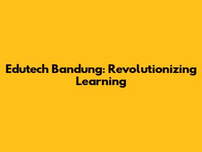 Edutech Bandung: Revolutionizing Learning