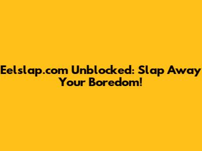 Eelslap.com Unblocked: Slap Away Your Boredom!
