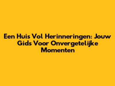 Een Huis Vol Herinneringen: Jouw Gids Voor Onvergetelijke Momenten
