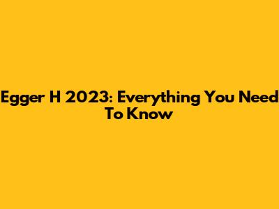 Egger H 2023: Everything You Need To Know