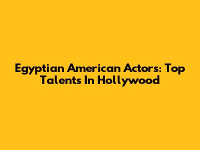Egyptian American Actors: Top Talents In Hollywood