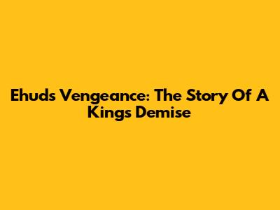 Ehud's Vengeance: The Story Of A King's Demise