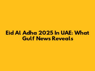 Eid Al Adha 2025 In UAE: What Gulf News Reveals