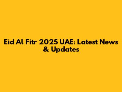 Eid Al Fitr 2025 UAE: Latest News & Updates