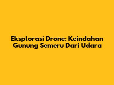 Eksplorasi Drone: Keindahan Gunung Semeru Dari Udara
