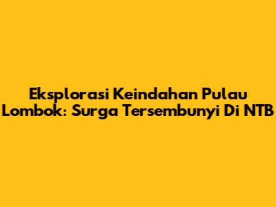 Eksplorasi Keindahan Pulau Lombok: Surga Tersembunyi Di NTB