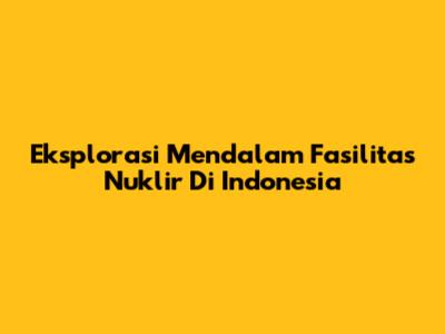 Eksplorasi Mendalam Fasilitas Nuklir Di Indonesia