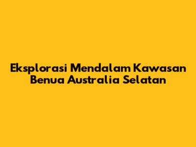 Eksplorasi Mendalam Kawasan Benua Australia Selatan