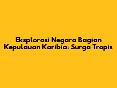 Eksplorasi Negara Bagian Kepulauan Karibia: Surga Tropis