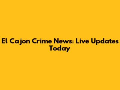 El Cajon Crime News: Live Updates Today