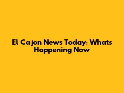 El Cajon News Today: What's Happening Now