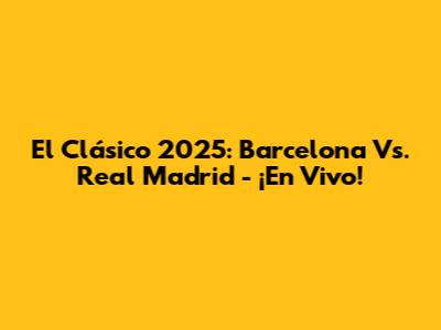 El Clásico 2025: Barcelona Vs. Real Madrid - ¡En Vivo!