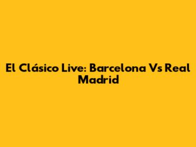 El Clásico Live: Barcelona Vs Real Madrid