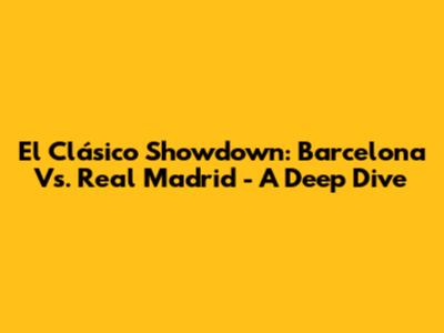 El Clásico Showdown: Barcelona Vs. Real Madrid - A Deep Dive