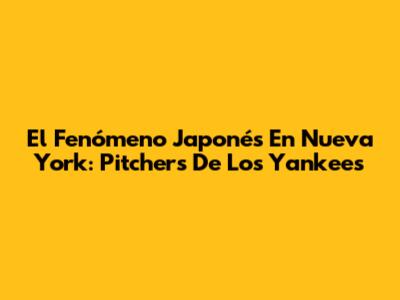 El Fenómeno Japonés En Nueva York: Pitchers De Los Yankees