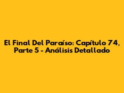 El Final Del Paraíso: Capítulo 74, Parte 5 - Análisis Detallado