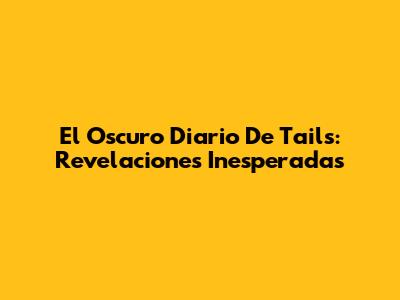 El Oscuro Diario De Tails: Revelaciones Inesperadas