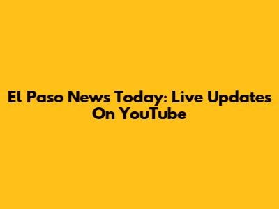 El Paso News Today: Live Updates On YouTube