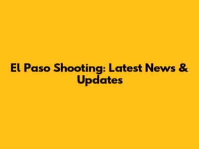 El Paso Shooting: Latest News & Updates