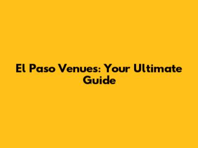El Paso Venues: Your Ultimate Guide
