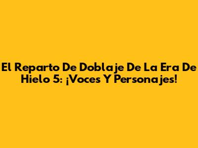 El Reparto De Doblaje De 'La Era De Hielo 5': ¡Voces Y Personajes!