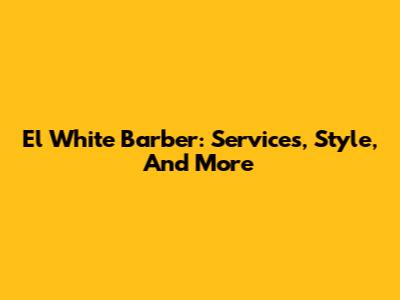 El White Barber: Services, Style, And More