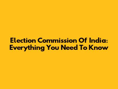 Election Commission Of India: Everything You Need To Know