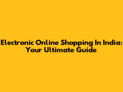 Electronic Online Shopping In India: Your Ultimate Guide