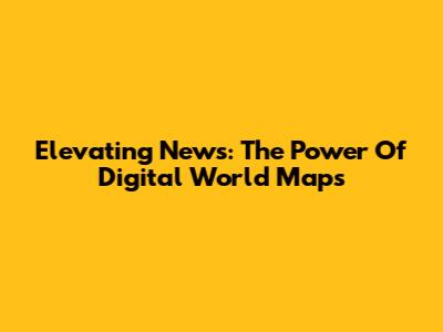 Elevating News: The Power Of Digital World Maps