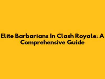 Elite Barbarians In Clash Royale: A Comprehensive Guide