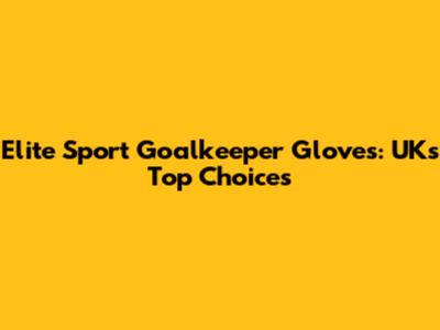 Elite Sport Goalkeeper Gloves: UK's Top Choices