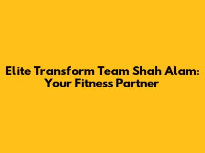 Elite Transform Team Shah Alam: Your Fitness Partner